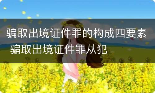骗取出境证件罪的构成四要素 骗取出境证件罪从犯