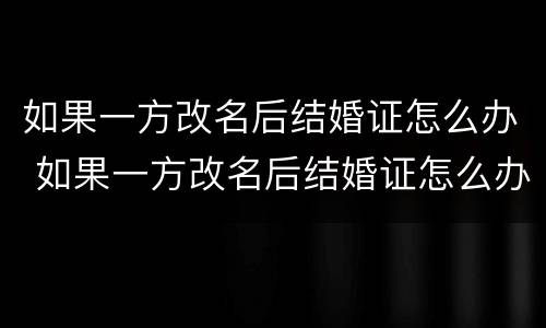 如果一方改名后结婚证怎么办 如果一方改名后结婚证怎么办呢