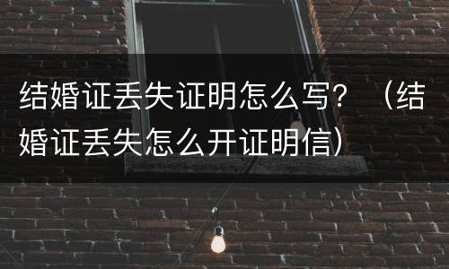 结婚证丢失证明怎么写？（结婚证丢失怎么开证明信）