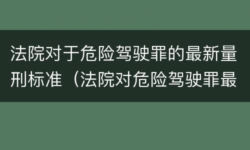 法院对于危险驾驶罪的最新量刑标准（法院对危险驾驶罪最新审判结果）