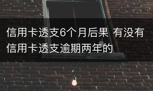 信用卡透支6个月后果 有没有信用卡透支逾期两年的