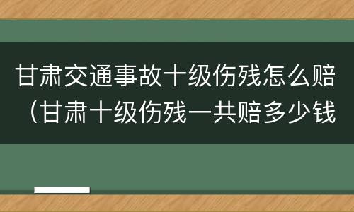 甘肃交通事故十级伤残怎么赔（甘肃十级伤残一共赔多少钱）