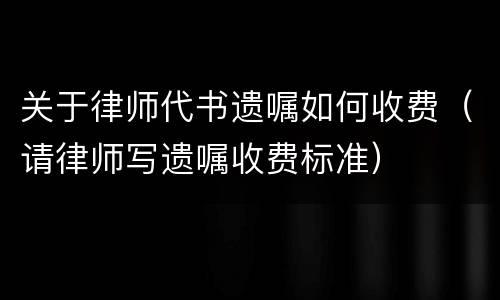 关于律师代书遗嘱如何收费（请律师写遗嘱收费标准）