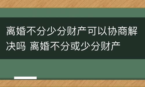 离婚不分少分财产可以协商解决吗 离婚不分或少分财产