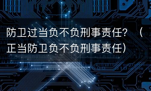 防卫过当负不负刑事责任？（正当防卫负不负刑事责任）