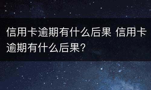 信用卡逾期有什么后果 信用卡逾期有什么后果?