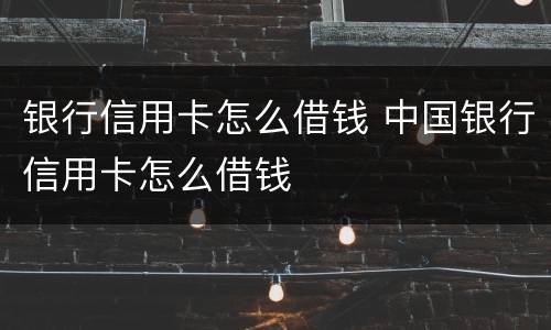 银行信用卡怎么借钱 中国银行信用卡怎么借钱