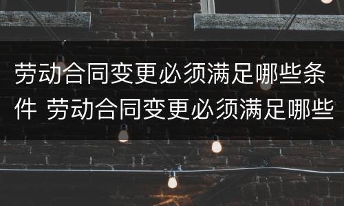 劳动合同变更必须满足哪些条件 劳动合同变更必须满足哪些条件才能变更