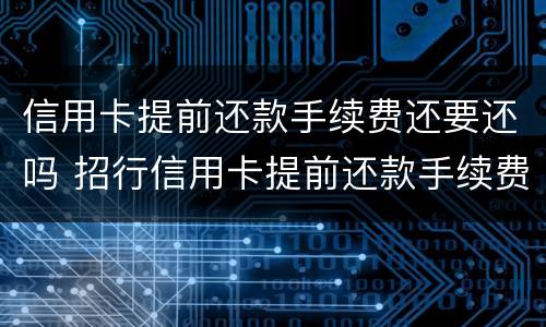 信用卡提前还款手续费还要还吗 招行信用卡提前还款手续费还要还吗