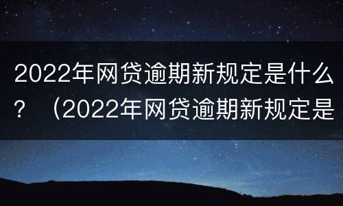 2022年网贷逾期新规定是什么？（2022年网贷逾期新规定是什么呢）