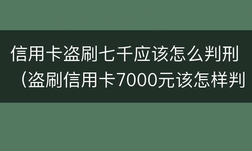 信用卡盗刷七千应该怎么判刑（盗刷信用卡7000元该怎样判刑）