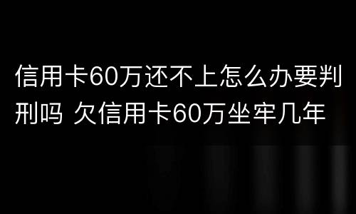 信用卡60万还不上怎么办要判刑吗 欠信用卡60万坐牢几年