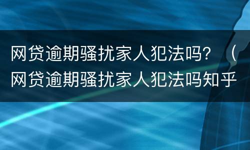 网贷逾期骚扰家人犯法吗？（网贷逾期骚扰家人犯法吗知乎）