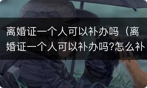 离婚证一个人可以补办吗（离婚证一个人可以补办吗?怎么补办?）