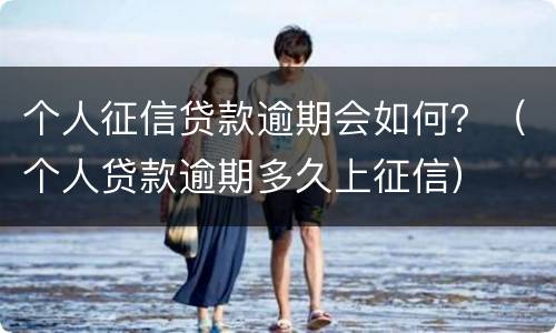 个人征信贷款逾期会如何？（个人贷款逾期多久上征信）