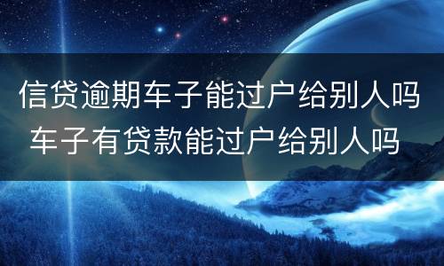 信贷逾期车子能过户给别人吗 车子有贷款能过户给别人吗
