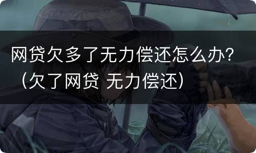 网贷欠多了无力偿还怎么办？（欠了网贷 无力偿还）