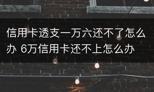 信用卡透支一万六还不了怎么办 6万信用卡还不上怎么办