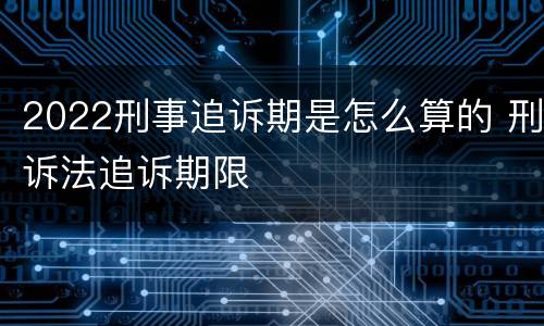 2022刑事追诉期是怎么算的 刑诉法追诉期限