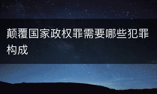 颠覆国家政权罪需要哪些犯罪构成