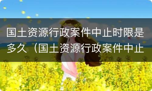 国土资源行政案件中止时限是多久（国土资源行政案件中止时限是多久内）