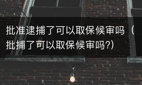 批准逮捕了可以取保候审吗（批捕了可以取保候审吗?）
