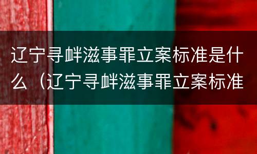 辽宁寻衅滋事罪立案标准是什么（辽宁寻衅滋事罪立案标准是什么样的）