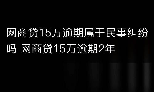 网商贷15万逾期属于民事纠纷吗 网商贷15万逾期2年