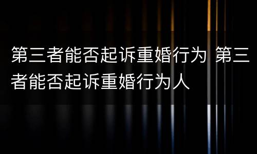 第三者能否起诉重婚行为 第三者能否起诉重婚行为人
