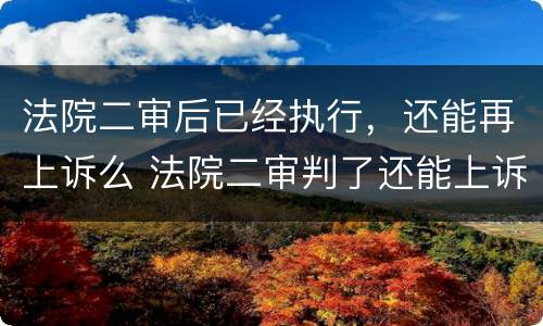 法院二审后已经执行，还能再上诉么 法院二审判了还能上诉吗
