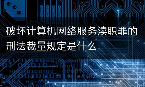 破坏计算机网络服务渎职罪的刑法裁量规定是什么