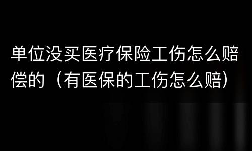 单位没买医疗保险工伤怎么赔偿的（有医保的工伤怎么赔）