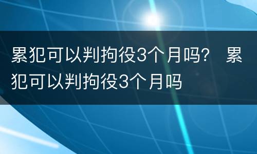 累犯可以判拘役3个月吗？ 累犯可以判拘役3个月吗