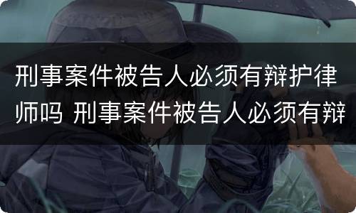 刑事案件被告人必须有辩护律师吗 刑事案件被告人必须有辩护律师吗怎么办