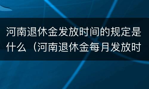 河南退休金发放时间的规定是什么（河南退休金每月发放时间）