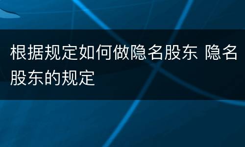 根据规定如何做隐名股东 隐名股东的规定