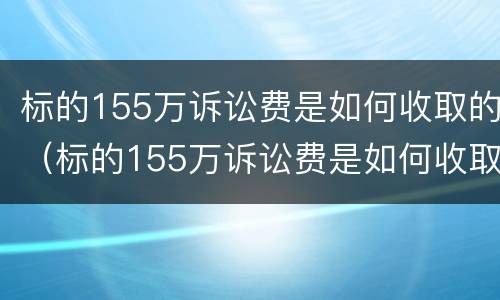 标的155万诉讼费是如何收取的（标的155万诉讼费是如何收取的费用）