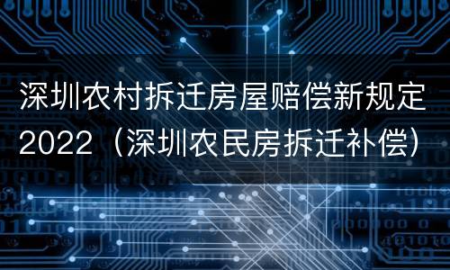 深圳农村拆迁房屋赔偿新规定2022（深圳农民房拆迁补偿）