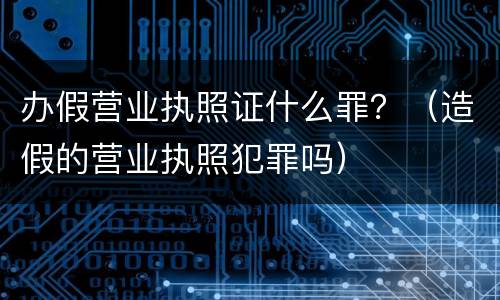 办假营业执照证什么罪？（造假的营业执照犯罪吗）