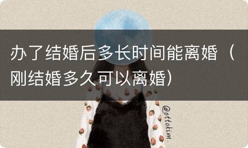 办了结婚后多长时间能离婚（刚结婚多久可以离婚）
