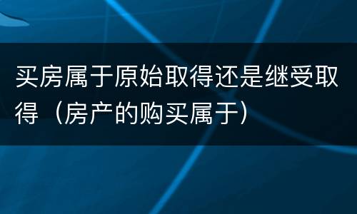 买房属于原始取得还是继受取得（房产的购买属于）