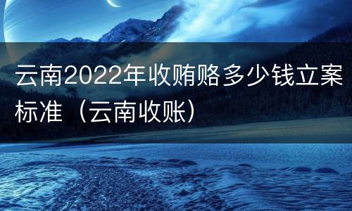 云南2022年收贿赂多少钱立案标准（云南收账）