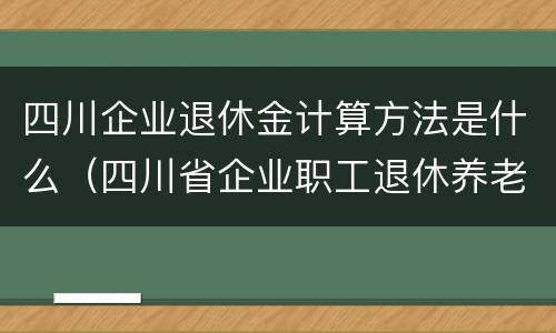 四川企业退休金计算方法是什么（四川省企业职工退休养老金计算方法实例）