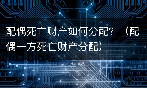 配偶死亡财产如何分配？（配偶一方死亡财产分配）