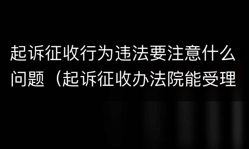 起诉征收行为违法要注意什么问题（起诉征收办法院能受理吗）