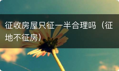 征收房屋只征一半合理吗（征地不征房）