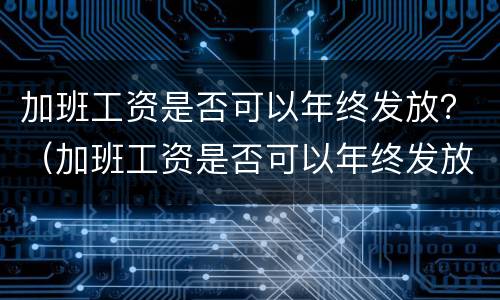加班工资是否可以年终发放？（加班工资是否可以年终发放工资）