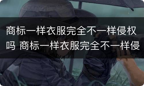 商标一样衣服完全不一样侵权吗 商标一样衣服完全不一样侵权吗