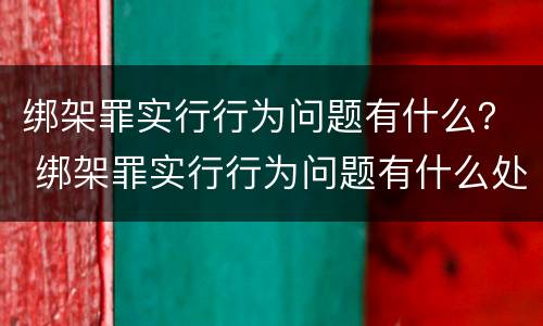 绑架罪实行行为问题有什么？ 绑架罪实行行为问题有什么处罚