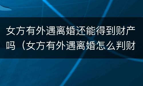 女方有外遇离婚还能得到财产吗（女方有外遇离婚怎么判财产）